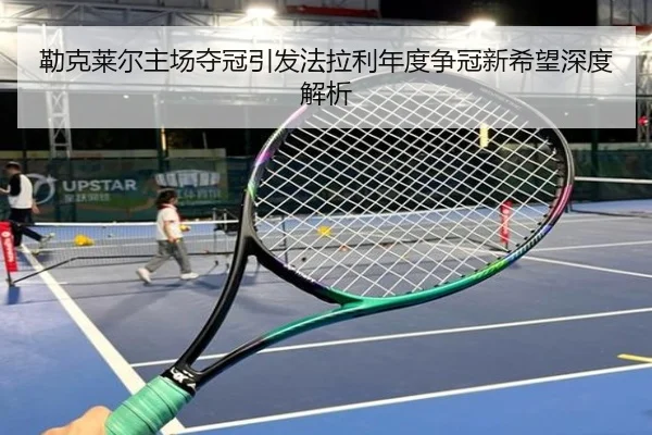 勒克莱尔主场夺冠引发法拉利年度争冠新希望深度解析