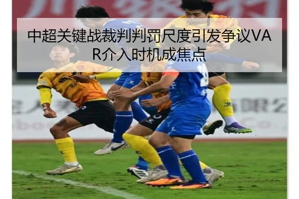 中超关键战裁判判罚尺度引发争议VAR介入时机成焦点