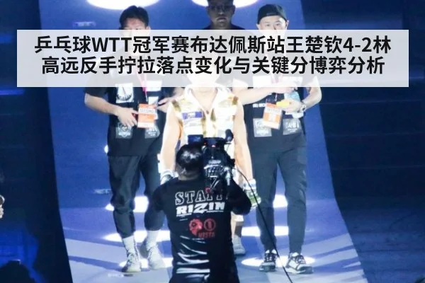 乒乓球WTT冠军赛布达佩斯站王楚钦4-2林高远反手拧拉落点变化与关键分博弈分析