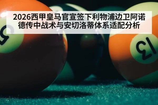2026西甲皇马官宣签下利物浦边卫阿诺德传中战术与安切洛蒂体系适配分析