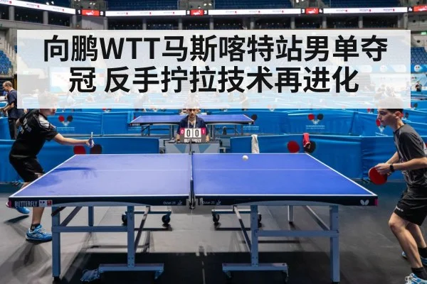 向鹏WTT马斯喀特站男单夺冠 反手拧拉技术再进化