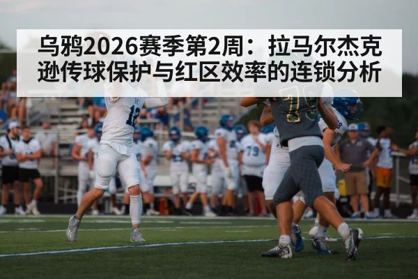 乌鸦2026赛季第2周：拉马尔杰克逊传球保护与红区效率的连锁分析