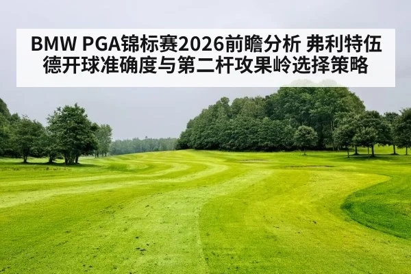 BMW PGA锦标赛2026前瞻分析 弗利特伍德开球准确度与第二杆攻果岭选择策略