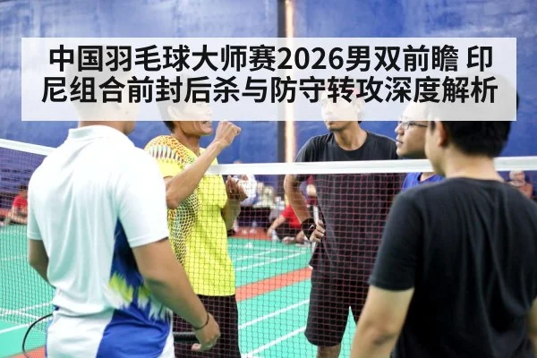 中国羽毛球大师赛2026男双前瞻 印尼组合前封后杀与防守转攻深度解析