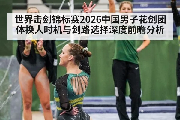 世界击剑锦标赛2026中国男子花剑团体换人时机与剑路选择深度前瞻分析