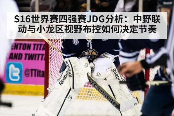 S16世界赛四强赛JDG分析：中野联动与小龙区视野布控如何决定节奏