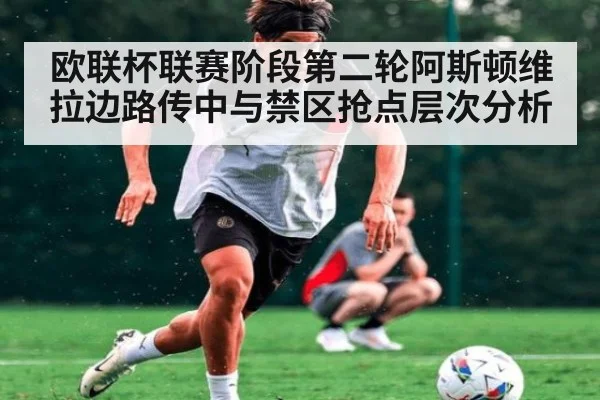欧联杯联赛阶段第二轮阿斯顿维拉边路传中与禁区抢点层次分析