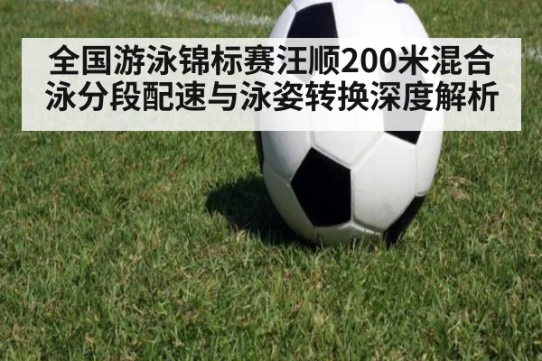 全国游泳锦标赛汪顺200米混合泳分段配速与泳姿转换深度解析