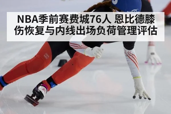 NBA季前赛费城76人 恩比德膝伤恢复与内线出场负荷管理评估