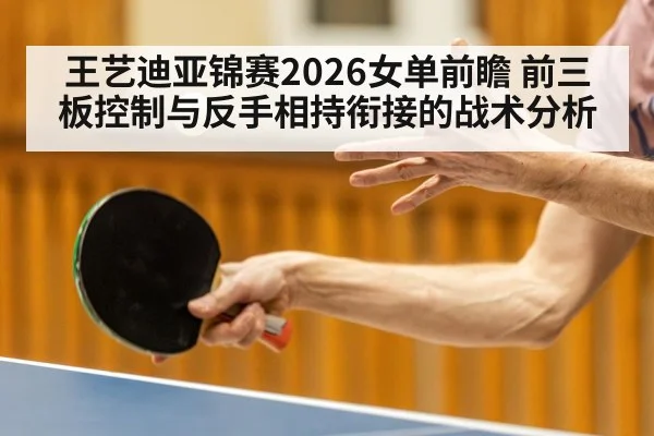 王艺迪亚锦赛2026女单前瞻 前三板控制与反手相持衔接的战术分析