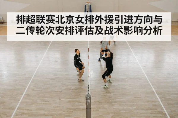 排超联赛北京女排外援引进方向与二传轮次安排评估及战术影响分析