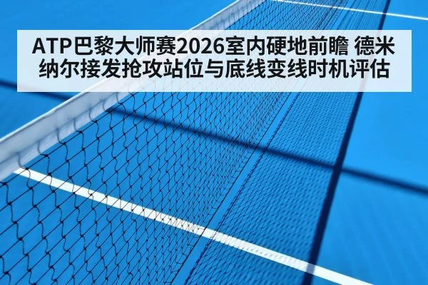 ATP巴黎大师赛2026室内硬地前瞻 德米纳尔接发抢攻站位与底线变线时机评估