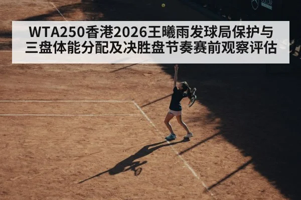 WTA250香港2026王曦雨发球局保护与三盘体能分配及决胜盘节奏赛前观察评估